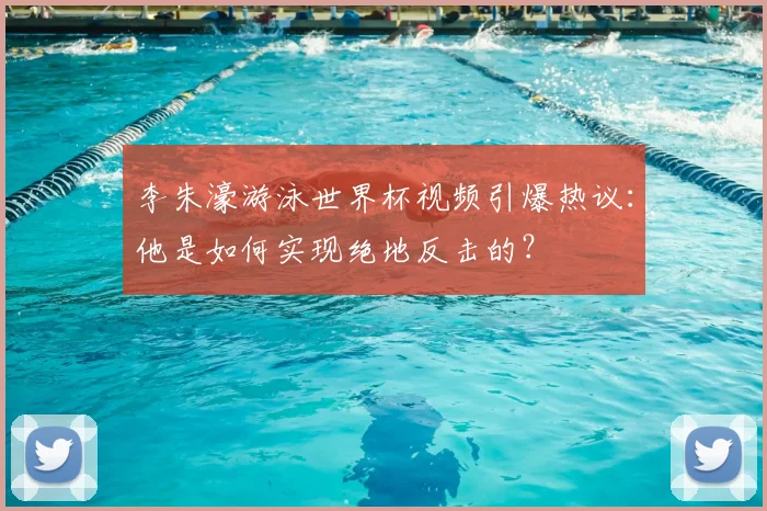 李朱濠游泳世界杯视频引爆热议：他是如何实现绝地反击的？