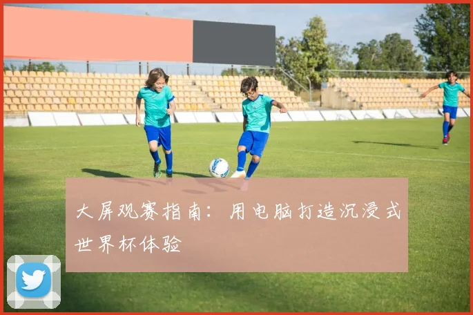 大屏观赛指南：用电脑打造沉浸式世界杯体验