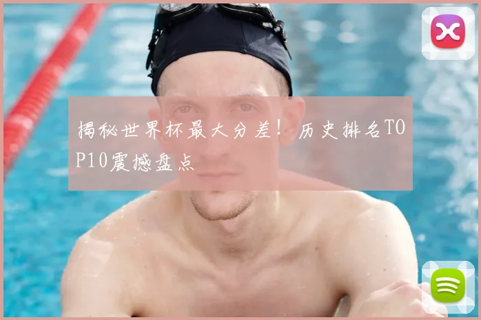揭秘世界杯最大分差!历史排名TOP10震撼盘点