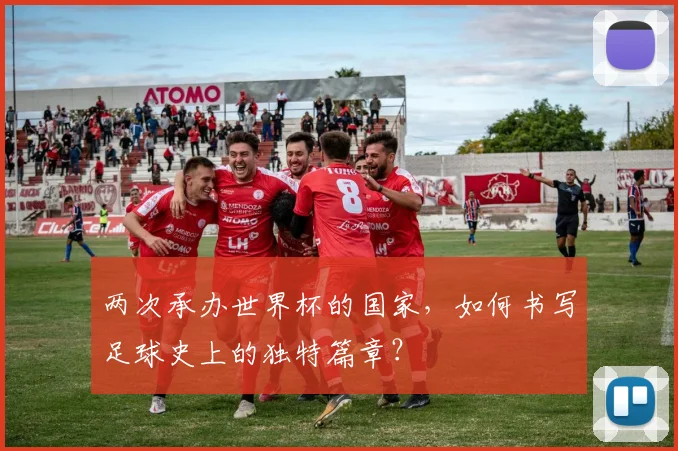 两次承办世界杯的国家,如何书写足球史上的独特篇章?