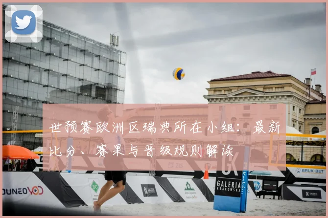 世预赛欧洲区瑞典所在小组：最新比分、赛果与晋级规则解读