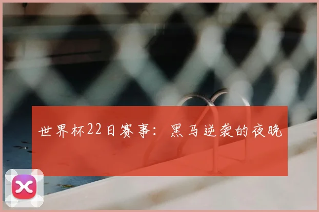 世界杯22日赛事:黑马逆袭的夜晚