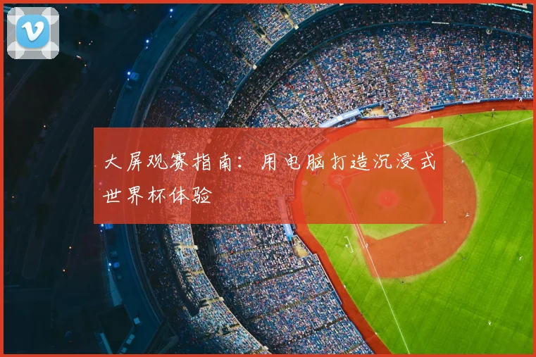 大屏观赛指南：用电脑打造沉浸式世界杯体验