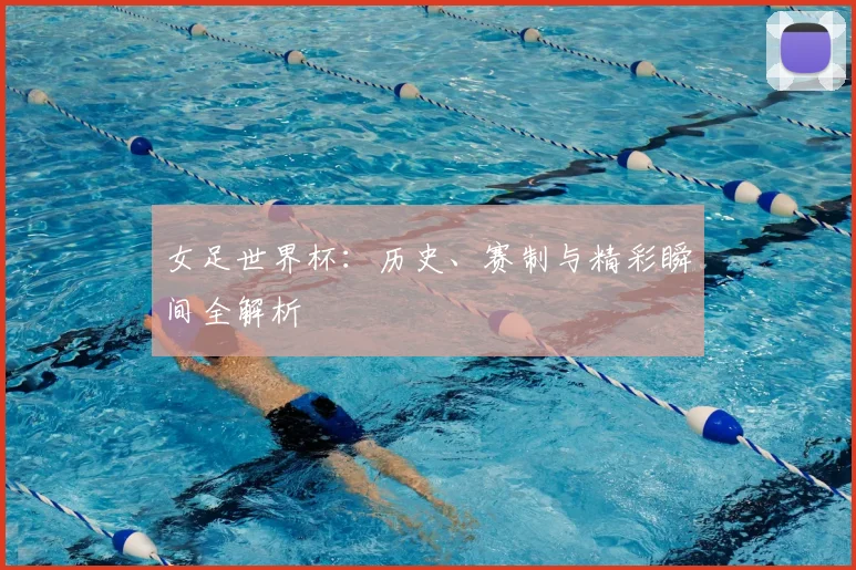 女足世界杯:历史、赛制与精彩瞬间全解析
