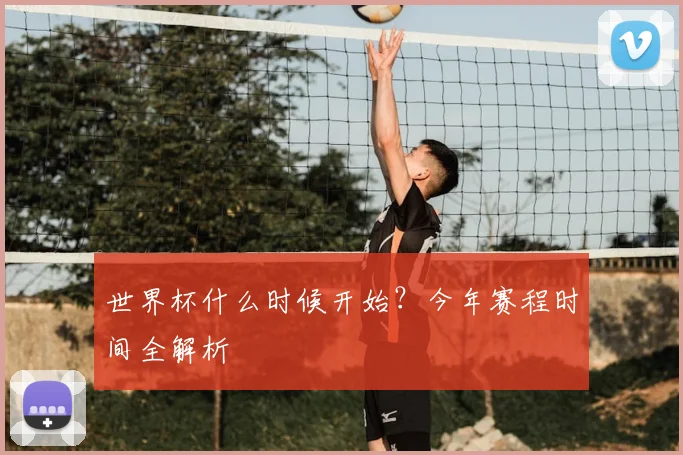 世界杯什么时候开始?今年赛程时间全解析