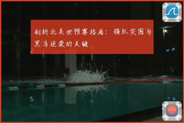 剖析北美世预赛格局：强队突围与黑马逆袭的关键