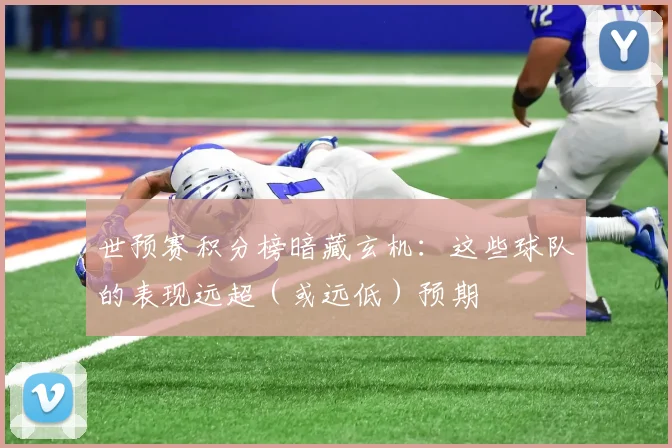 世预赛积分榜暗藏玄机：这些球队的表现远超（或远低）预期
