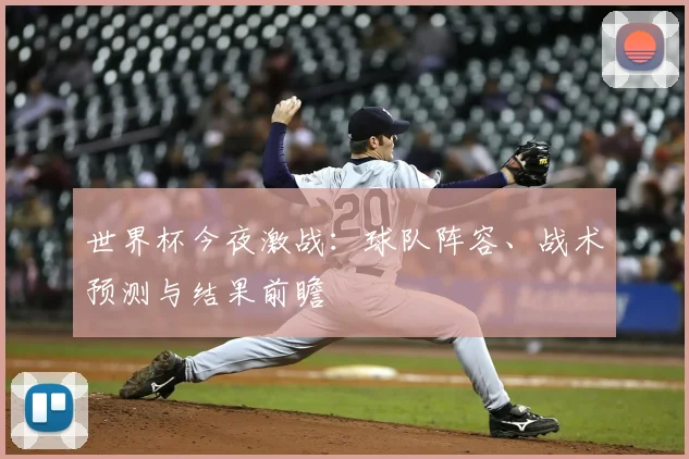 世界杯今夜激战：球队阵容、战术预测与结果前瞻