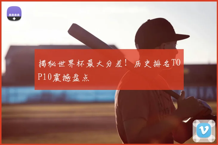 揭秘世界杯最大分差!历史排名TOP10震撼盘点