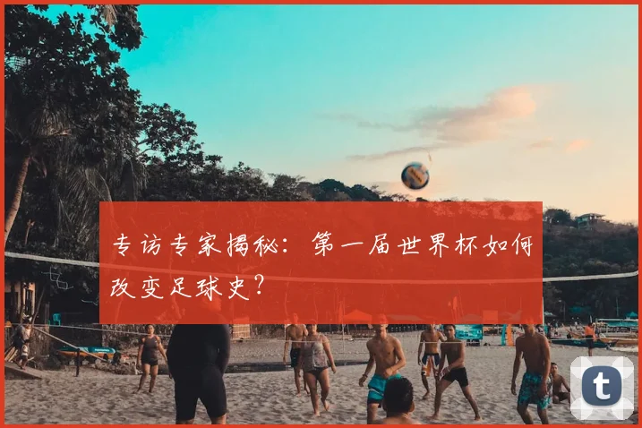 专访专家揭秘:第一届世界杯如何改变足球史?