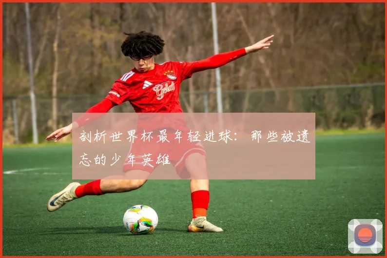 剖析世界杯最年轻进球：那些被遗忘的少年英雄