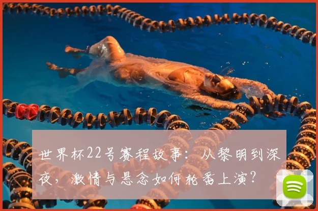 世界杯22号赛程故事：从黎明到深夜，激情与悬念如何轮番上演？