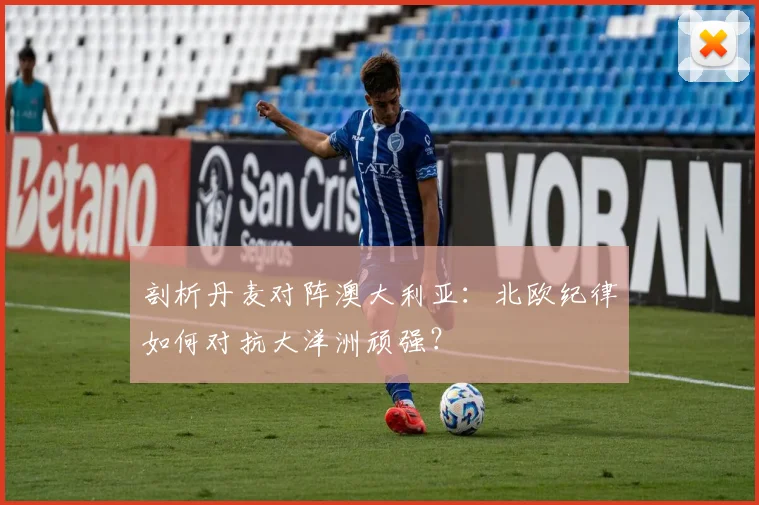剖析丹麦对阵澳大利亚：北欧纪律如何对抗大洋洲顽强？