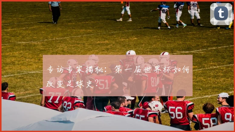 专访专家揭秘:第一届世界杯如何改变足球史?
