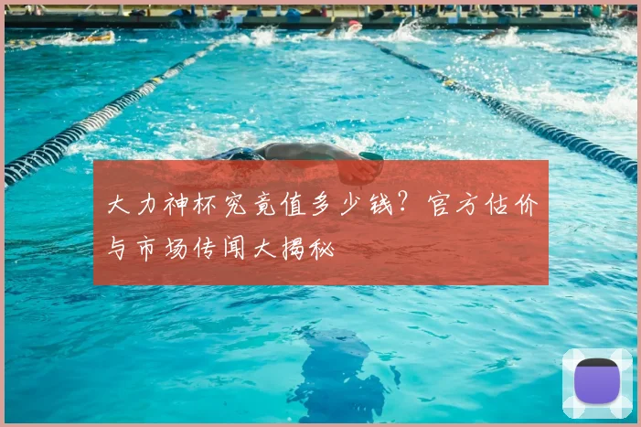 大力神杯究竟值多少钱？官方估价与市场传闻大揭秘