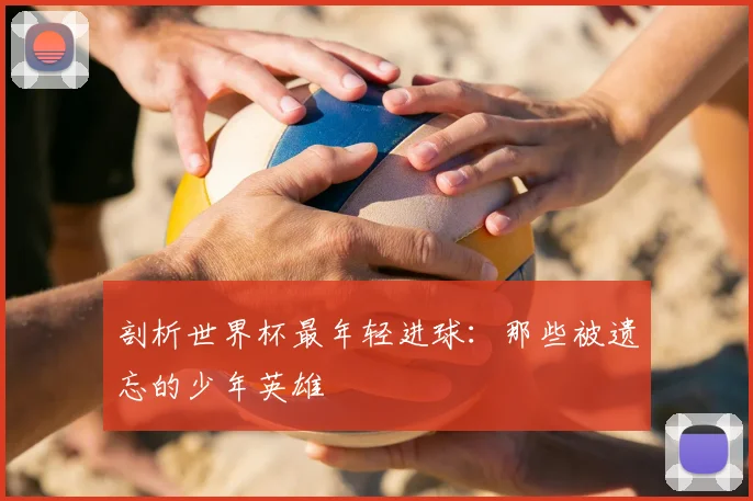 剖析世界杯最年轻进球：那些被遗忘的少年英雄