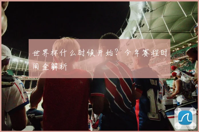 世界杯什么时候开始?今年赛程时间全解析
