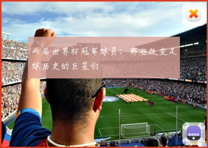 两届世界杯冠军球员:那些改变足球历史的巨星们