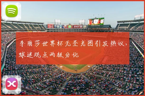 李丽莎世界杯无圣光图引发热议，球迷观点两极分化