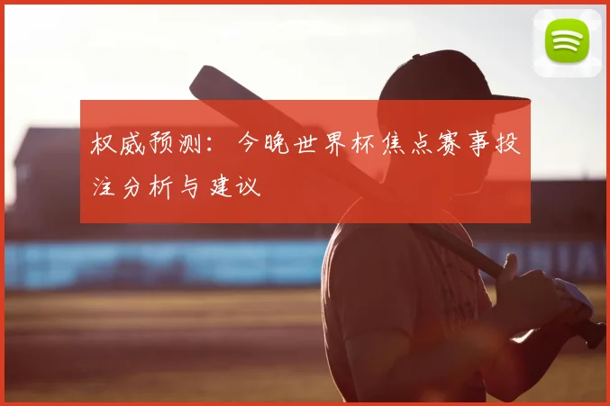 权威预测：今晚世界杯焦点赛事投注分析与建议
