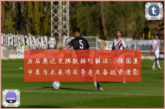 历届奥运奖牌数排行解读：强国集中度与未来项目争夺及备战资源影响