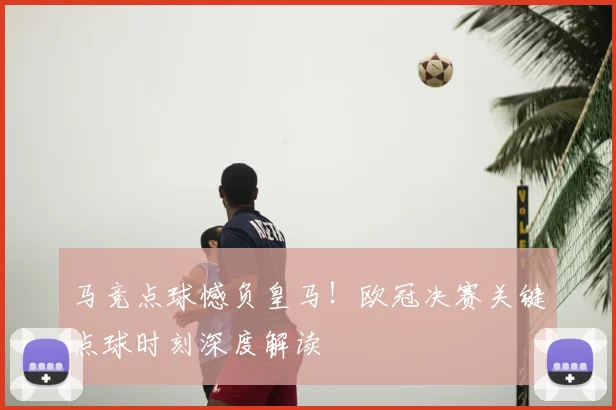 马竞点球憾负皇马！欧冠决赛关键点球时刻深度解读