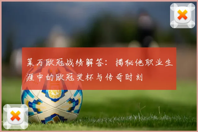 莱万欧冠战绩解答：揭秘他职业生涯中的欧冠奖杯与传奇时刻