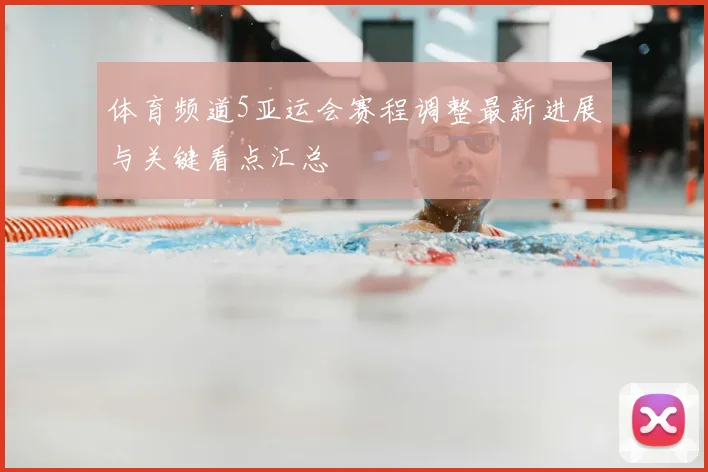 体育频道5亚运会赛程调整最新进展与关键看点汇总