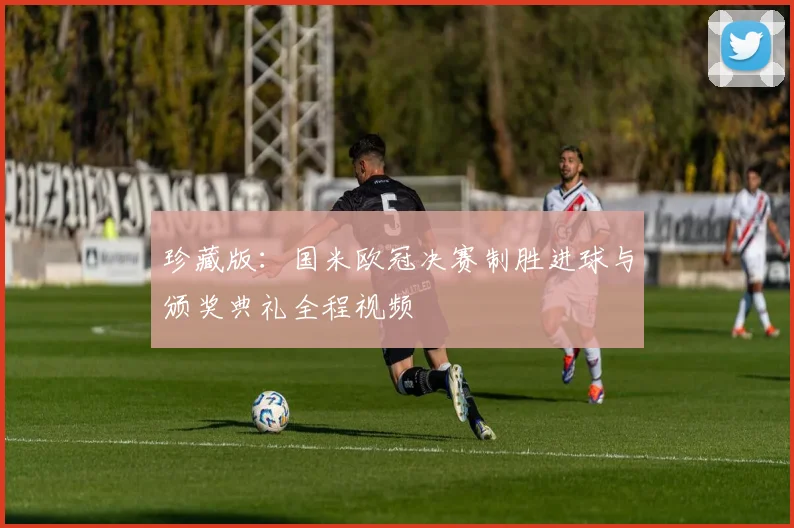 珍藏版：国米欧冠决赛制胜进球与颁奖典礼全程视频