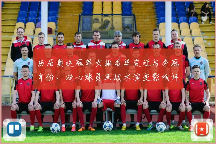 历届奥运冠军女排名单变迁与夺冠年份、核心球员及战术演变影响评析