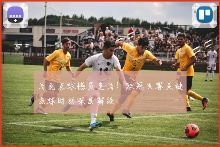 马竞点球憾负皇马！欧冠决赛关键点球时刻深度解读