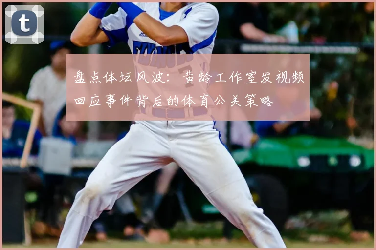 盘点体坛风波：黄龄工作室发视频回应事件背后的体育公关策略