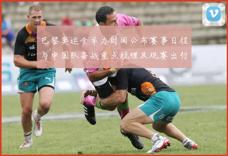 巴黎奥运会举办时间公布赛事日程与中国队备战重点梳理及观赛出行提示