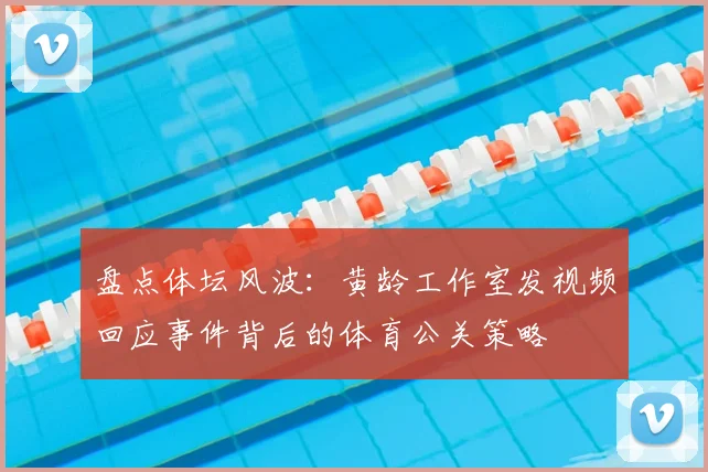 盘点体坛风波：黄龄工作室发视频回应事件背后的体育公关策略