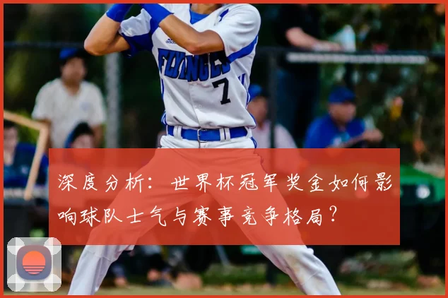 深度分析：世界杯冠军奖金如何影响球队士气与赛事竞争格局？