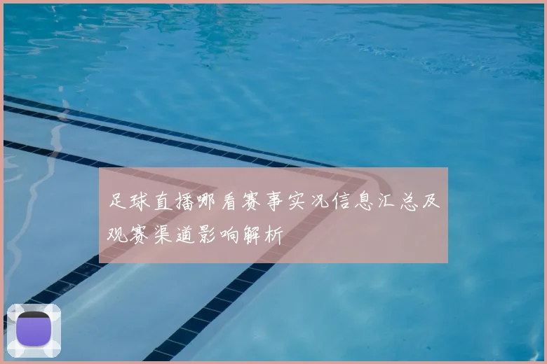 足球直播哪看赛事实况信息汇总及观赛渠道影响解析