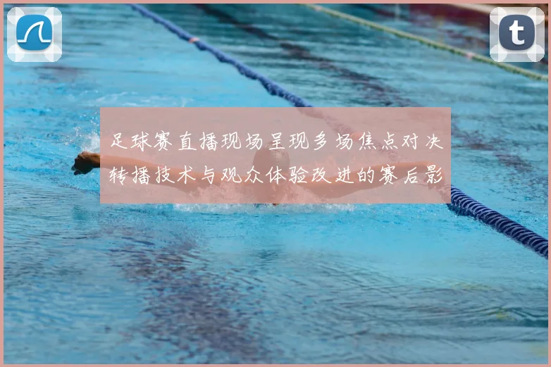 足球赛直播现场呈现多场焦点对决转播技术与观众体验改进的赛后影响分析