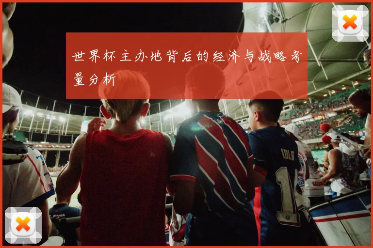 世界杯主办地背后的经济与战略考量分析
