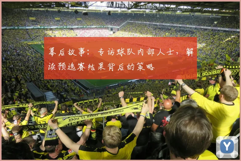 幕后故事：专访球队内部人士，解读预选赛结果背后的策略